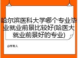 哈尔滨医科大学哪个专业毕业就业前景比较好(哈医大就业前景好的专业)