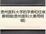 贵州医科大学的学费和住宿费明细(贵州医科大费用明细)