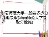华南师范大学一般要多少分才能录取(华南师范大学录取分数线)