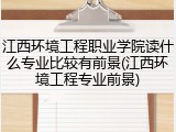 江西环境工程职业学院读什么专业比较有前景(江西环境工程专业前景)