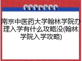 南京中医药大学翰林学院办理入学有什么攻略没(翰林学院入学攻略)