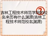 吉林工程技术师范学院的校名来历有什么渊源(吉林工程技术师范校名渊源)