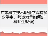 广东科学技术职业学院有多少学生，师资力量如何(广科师生规模)