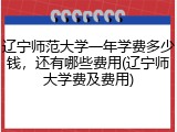辽宁师范大学一年学费多少钱，还有哪些费用(辽宁师大学费及费用)