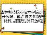吉林科技职业技术学院对外开放吗，能否进去参观(吉林科技职院对外开放吗)