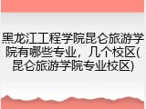 黑龙江工程学院昆仑旅游学院有哪些专业，几个校区(昆仑旅游学院专业校区)