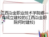 江西冶金职业技术学院哪一年成立建校的(江西冶金职院何时建校)