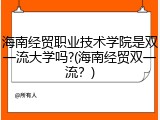海南经贸职业技术学院是双一流大学吗?(海南经贸双一流？)