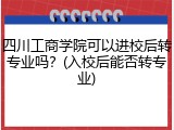 四川工商学院可以进校后转专业吗？(入校后能否转专业)