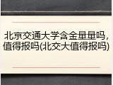 北京交通大学含金量量吗，值得报吗(北交大值得报吗)