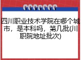 四川职业技术学院在哪个城市，是本科吗，第几批(川职院地址批次)