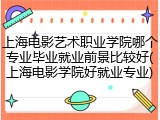 上海电影艺术职业学院哪个专业毕业就业前景比较好(上海电影学院好就业专业)