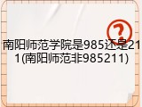 南阳师范学院是985还是211(南阳师范非985211)