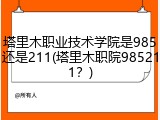 塔里木职业技术学院是985还是211(塔里木职院985211？)