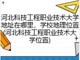 河北科技工程职业技术大学地址在哪里，学校地理位置(河北科技工程职业技术大学位置)