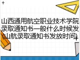 山西通用航空职业技术学院录取通知书一般什么时候发(山航录取通知书发放时间)