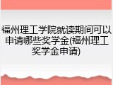 福州理工学院就读期间可以申请哪些奖学金(福州理工奖学金申请)