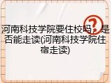 河南科技学院要住校吗，是否能走读(河南科技学院住宿走读)