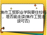焦作工贸职业学院要住校吗，是否能走读(焦作工贸走读可否)