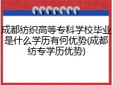 成都纺织高等专科学校毕业是什么学历有何优势(成都纺专学历优势)