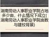 湖南劳动人事职业学院占地多少亩，什么情况下成立(湖南劳动人事职业学院亩数与建校背景)