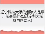 辽宁科技大学的创始人是谁，前身是什么(辽宁科大前身与创始人)