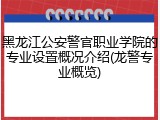 黑龙江公安警官职业学院的专业设置概况介绍(龙警专业概览)
