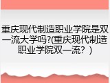 重庆现代制造职业学院是双一流大学吗?(重庆现代制造职业学院双一流？)