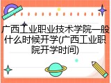 广西工业职业技术学院一般什么时候开学(广西工业职院开学时间)