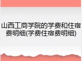山西工商学院的学费和住宿费明细(学费住宿费明细)