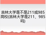 吉林大学是不是211或985高校(吉林大学是211、985吗)