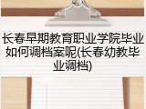 长春早期教育职业学院毕业如何调档案呢(长春幼教毕业调档)