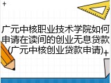 广元中核职业技术学院如何申请在读间的创业无息贷款(广元中核创业贷款申请)