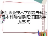 阳江职业技术学院是专科还是本科院校呢(阳江职院学历层次)