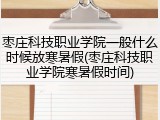 枣庄科技职业学院一般什么时候放寒暑假(枣庄科技职业学院寒暑假时间)
