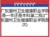 广东潮州卫生健康职业学院是一本还是本科第二批(广东潮州卫生健康职业学院批次)