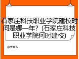 石家庄科技职业学院建校时间是哪一年？(石家庄科技职业学院何时建校)