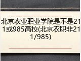 北京农业职业学院是不是211或985高校(北京农职非211/985)