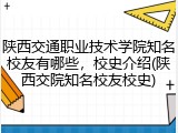 陕西交通职业技术学院知名校友有哪些，校史介绍(陕西交院知名校友校史)