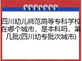 四川幼儿师范高等专科学校在哪个城市，是本科吗，第几批(四川幼专批次城市)