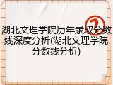 湖北文理学院历年录取分数线深度分析(湖北文理学院分数线分析)