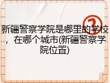 新疆警察学院是哪里的学校，在哪个城市(新疆警察学院位置)