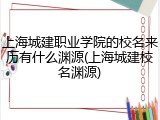上海城建职业学院的校名来历有什么渊源(上海城建校名渊源)