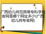 广西幼儿师范高等专科学校官网是哪个网址多少(广西幼儿师专官网)