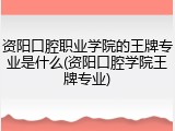 资阳口腔职业学院的王牌专业是什么(资阳口腔学院王牌专业)