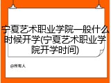 宁夏艺术职业学院一般什么时候开学(宁夏艺术职业学院开学时间)