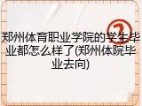 郑州体育职业学院的学生毕业都怎么样了(郑州体院毕业去向)