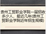 贵州工贸职业学院一届招收多少人，最近几年(贵州工贸职业学院近年招生规模)