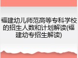 福建幼儿师范高等专科学校的招生人数和计划解读(福建幼专招生解读)