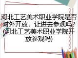 河北工艺美术职业学院是否对外开放，让进去参观吗？(河北工艺美术职业学院开放参观吗)
